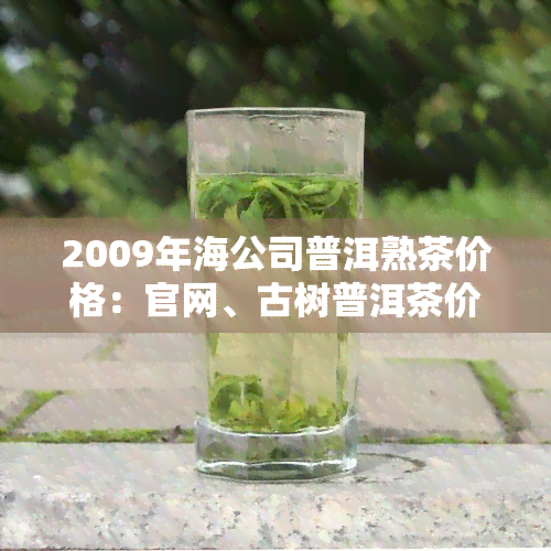 2009年海公司普洱熟茶价格：官网、古树普洱茶价与云南海普洱茶厂信息一览