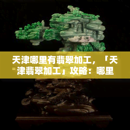 天津哪里有翡翠加工，「天津翡翠加工」攻略：哪里能找到专业的翡翠加工服务？