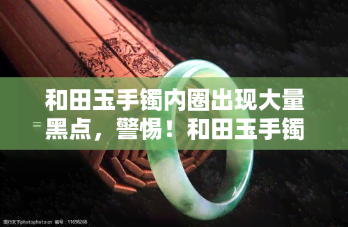 和田玉手镯内圈出现大量黑点，警惕！和田玉手镯内圈出现大量黑点可能是质量问题