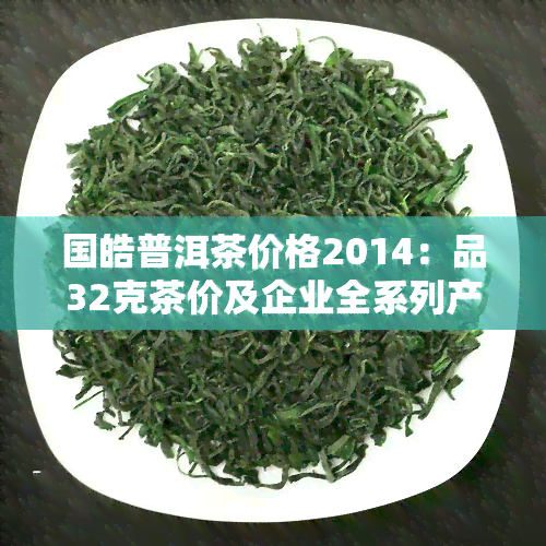 国皓普洱茶价格2014：品32克茶价及企业全系列产品一览