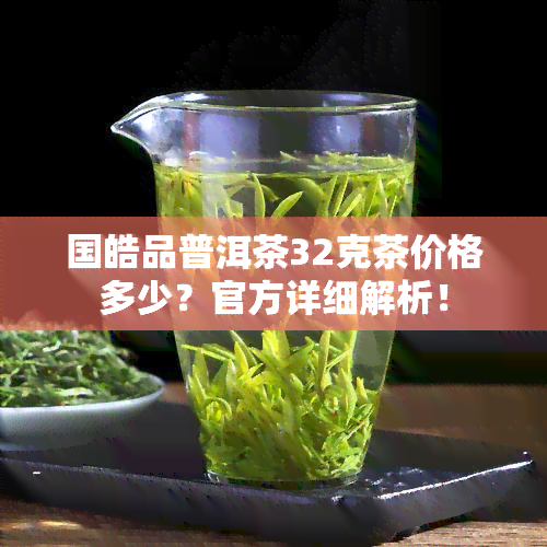 国皓品普洱茶32克茶价格多少？官方详细解析！