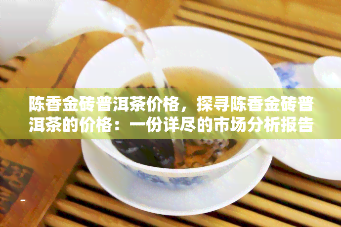 陈香金砖普洱茶价格，探寻陈香金砖普洱茶的价格：一份详尽的市场分析报告