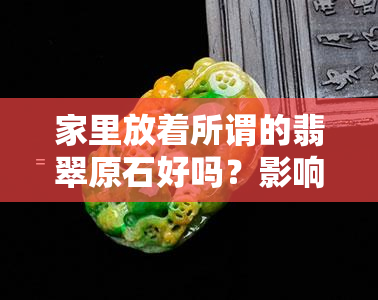 家里放着所谓的翡翠原石好吗？影响风水还是美观？