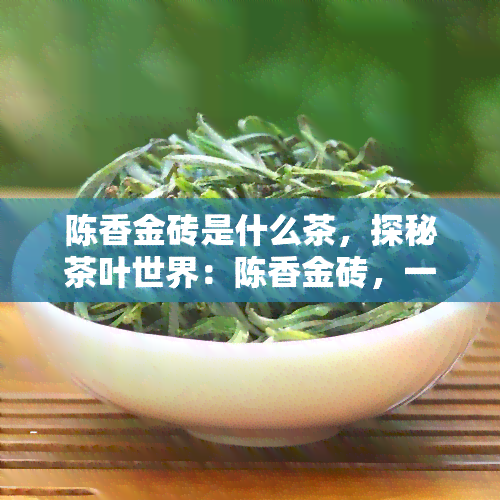 陈香金砖是什么茶，探秘茶叶世界：陈香金砖，一种独特的茶品介绍