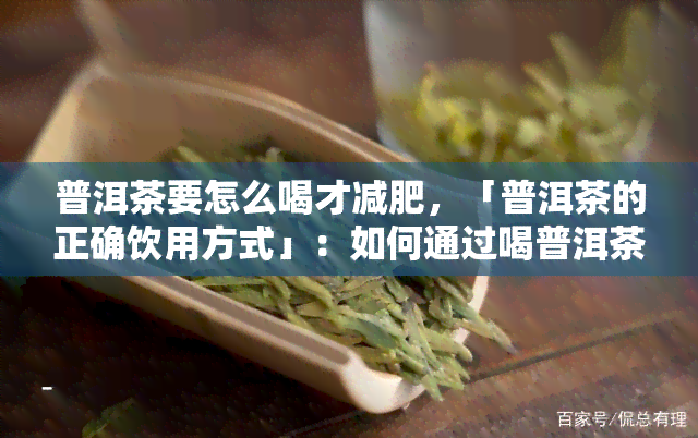 普洱茶要怎么喝才减肥，「普洱茶的正确饮用方式」：如何通过喝普洱茶来实现健减肥？