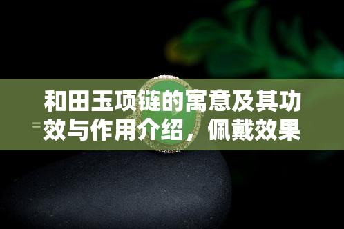 和田玉项链的寓意及其功效与作用介绍，佩戴效果图分享