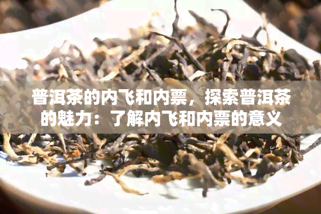 普洱茶的内飞和内票，探索普洱茶的魅力：了解内飞和内票的意义