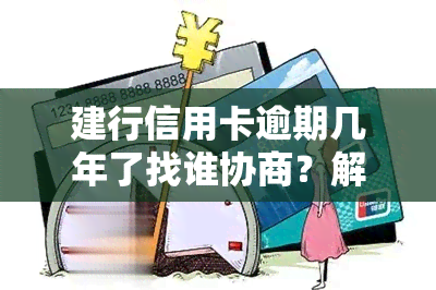 建行信用卡逾期几年了找谁协商？解决、还本金及恢复使用时间全攻略