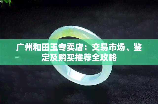 广州和田玉专卖店：交易市场、鉴定及购买推荐全攻略