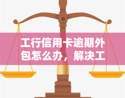 工行信用卡逾期外包怎么办，解决工行信用卡逾期问题：外包服务详解