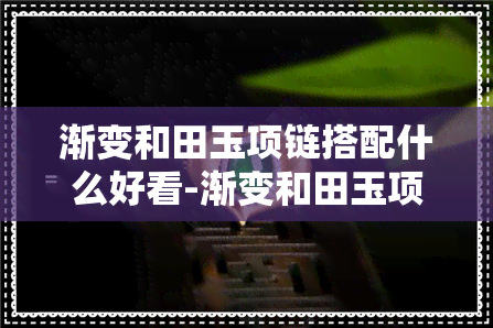 渐变和田玉项链搭配什么好看-渐变和田玉项链搭配什么好看呢