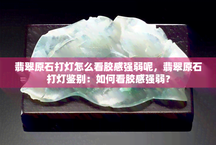 翡翠原石打灯怎么看胶感强弱呢，翡翠原石打灯鉴别：如何看胶感强弱？