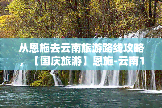 从恩施去云南旅游路线攻略，【国庆旅游】恩施-云南12日自驾游，一条最适合秋天的旅行线路