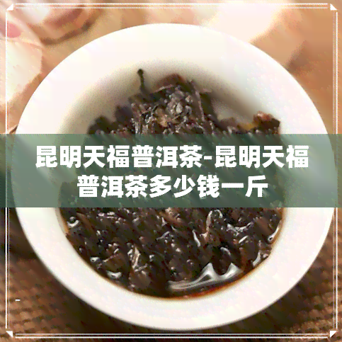 昆明天福普洱茶-昆明天福普洱茶多少钱一斤