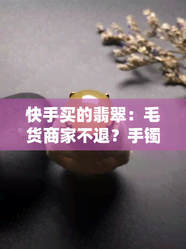 快手买的翡翠：毛货商家不退？手镯真伪如何鉴定？有人复检过吗？有裂不给退怎么办？