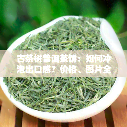 古茶树普洱茶饼：如何冲泡出口感？价格、图片全揭秘！