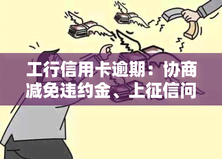 工行信用卡逾期：协商减免违约金、上问题、多久算逾期、能否只还本金？多年欠款可否协商还款？全解析！