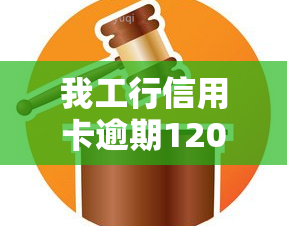 我工行信用卡逾期120天他们说要起诉我，工行信用卡逾期120天，银行称将提起诉讼