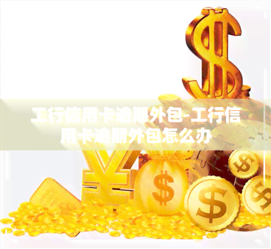 工行信用卡逾期外包-工行信用卡逾期外包怎么办