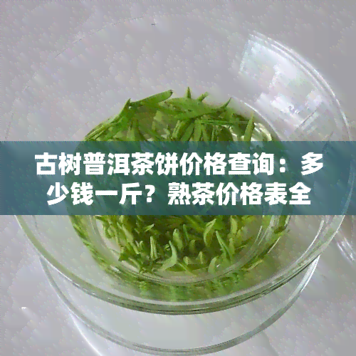 古树普洱茶饼价格查询：多少钱一斤？熟茶价格表全览