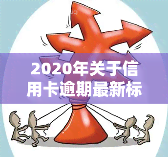 2020年关于信用卡逾期最新标准，解读2020年信用卡逾期最新标准，你必须知道的几点！