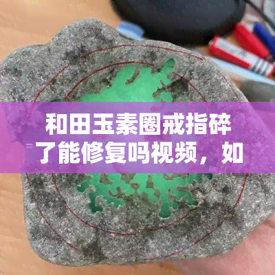 和田玉素圈戒指碎了能修复吗视频，如何修复破碎的和田玉素圈戒指？看视频教程！