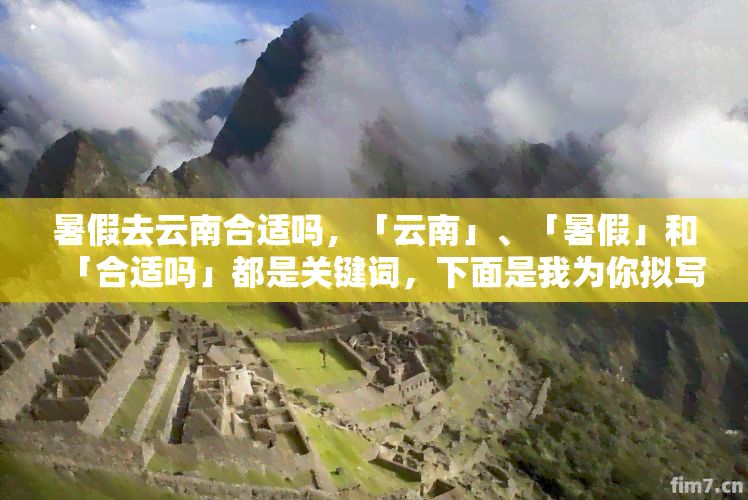 暑假去云南合适吗，「云南」、「暑假」和「合适吗」都是关键词，下面是我为你拟写的标题：nn