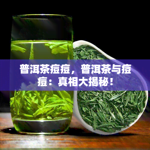 普洱茶痘痘，普洱茶与痘痘：真相大揭秘！