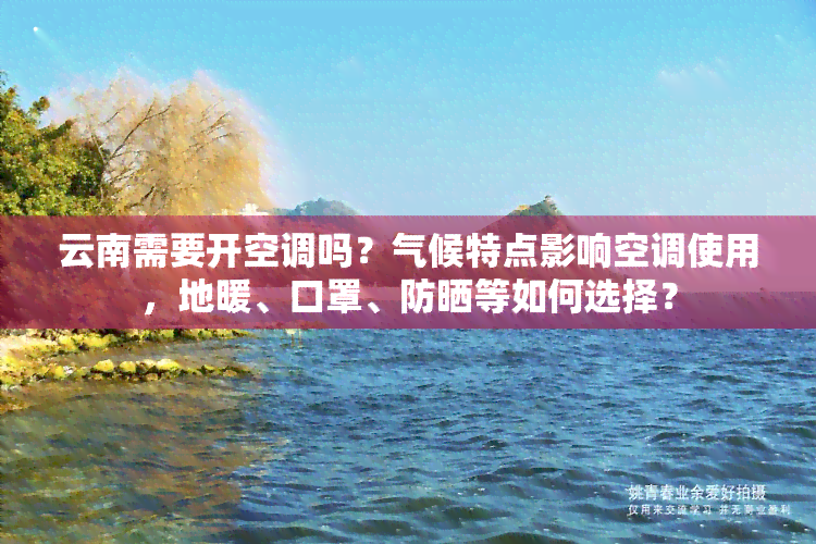 云南需要开空调吗？气候特点影响空调使用，地暖、口罩、防晒等如何选择？