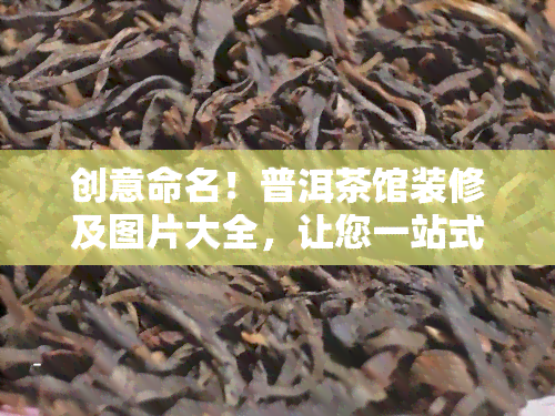 创意命名！普洱茶馆装修及图片大全，让您一站式了解普洱茶馆！