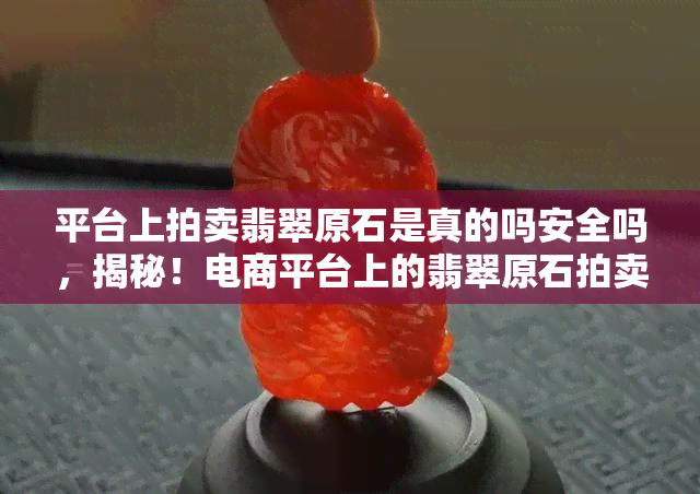 平台上拍卖翡翠原石是真的吗安全吗，揭秘！电商平台上的翡翠原石拍卖是否真实可靠？安全性如何？