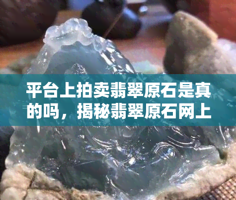 平台上拍卖翡翠原石是真的吗，揭秘翡翠原石网上拍卖：真相大公开！