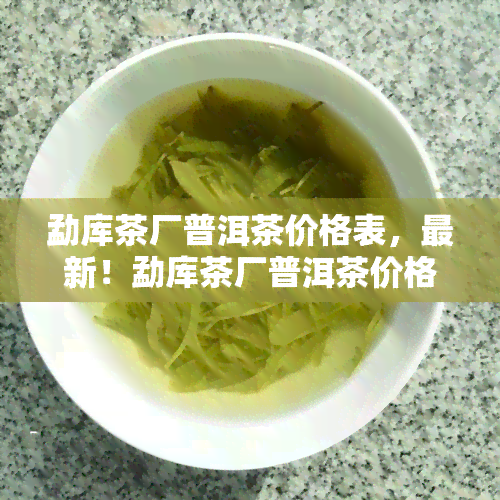 勐库茶厂普洱茶价格表，最新！勐库茶厂普洱茶价格一览表