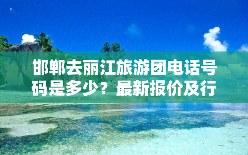 邯郸去丽江旅游团电话号码是多少？最新报价及行程安排全知道！