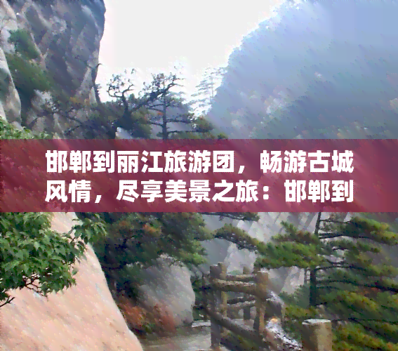 邯郸到丽江旅游团，畅游古城风情，尽享美景之旅：邯郸到丽江旅游团