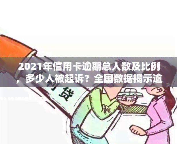 2021年信用卡逾期总人数及比例，多少人被起诉？全国数据揭示逾期现状