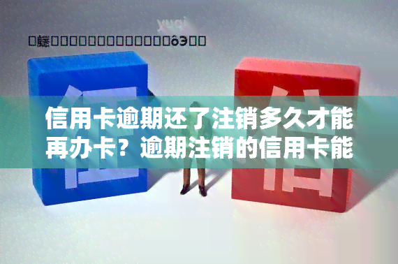 信用卡逾期还了注销多久才能再办卡？逾期注销的信用卡能否恢复使用及影响的方法