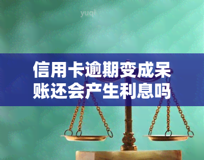 信用卡逾期变成呆账还会产生利息吗，信用卡逾期变呆账后，是否仍会产生利息？