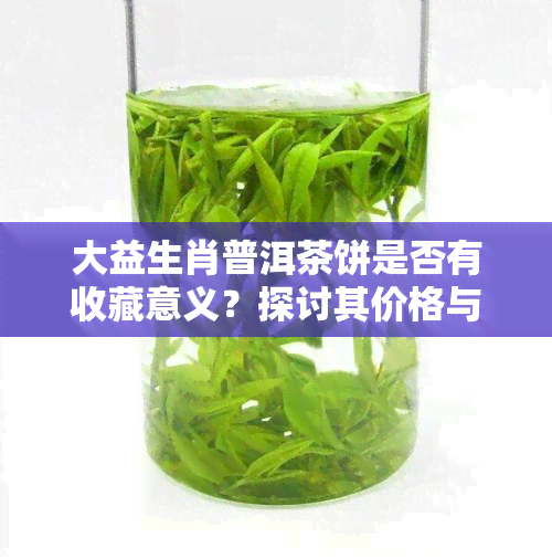 大益生肖普洱茶饼是否有收藏意义？探讨其价格与价值