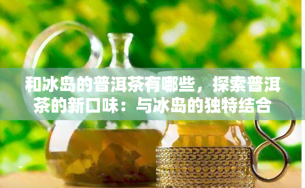 和冰岛的普洱茶有哪些，探索普洱茶的新口味：与冰岛的独特结合