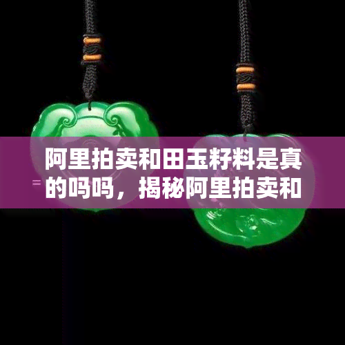 阿里拍卖和田玉籽料是真的吗吗，揭秘阿里拍卖和田玉籽料真伪，你买到的是真的吗？