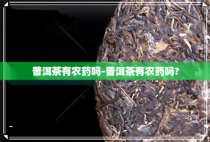 普洱茶有农药吗-普洱茶有农药吗?