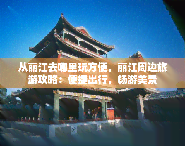 从丽江去哪里玩方便，丽江周边旅游攻略：便捷出行，畅游美景