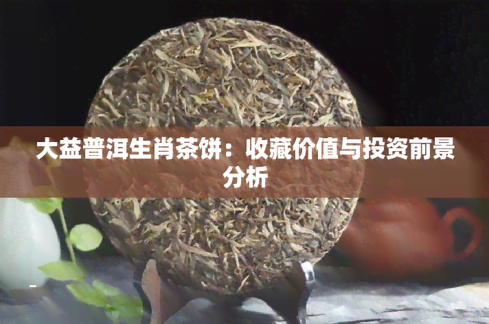 大益普洱生肖茶饼：收藏价值与投资前景分析