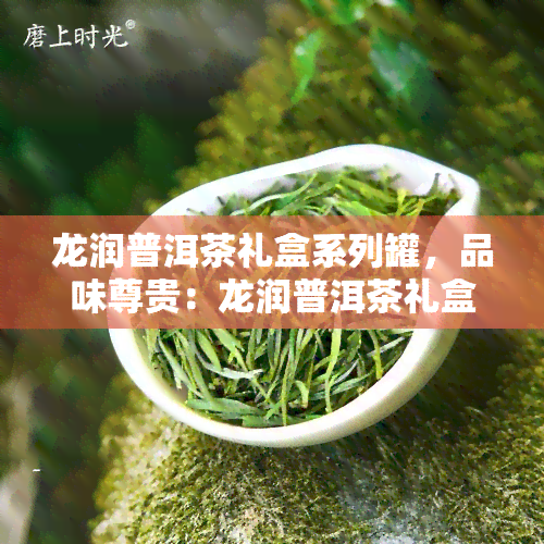 龙润普洱茶礼盒系列罐，品味尊贵：龙润普洱茶礼盒系列罐，献给爱茶之人的理想礼物！