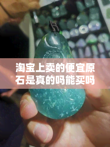 淘宝上卖的便宜原石是真的吗能买吗，淘宝上出售的便宜原石是否真实可信？可以购买吗？