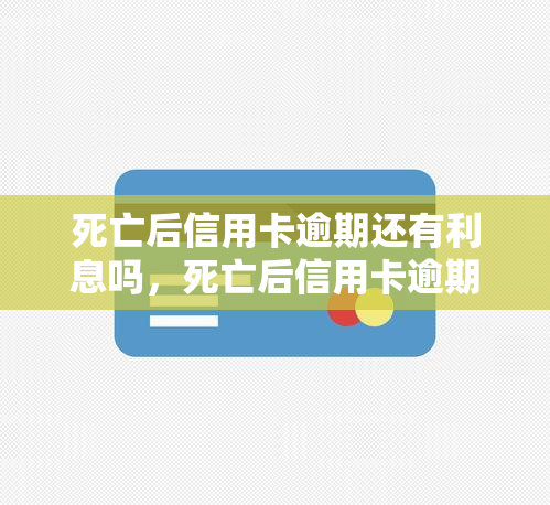 死亡后信用卡逾期还有利息吗，死亡后信用卡逾期是否仍有利息？你需要知道的一切