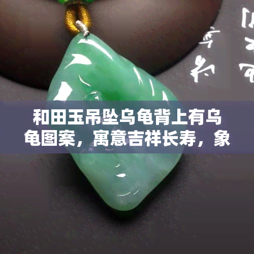 和田玉吊坠乌龟背上有乌龟图案，寓意吉祥长寿，象征财富与智慧。