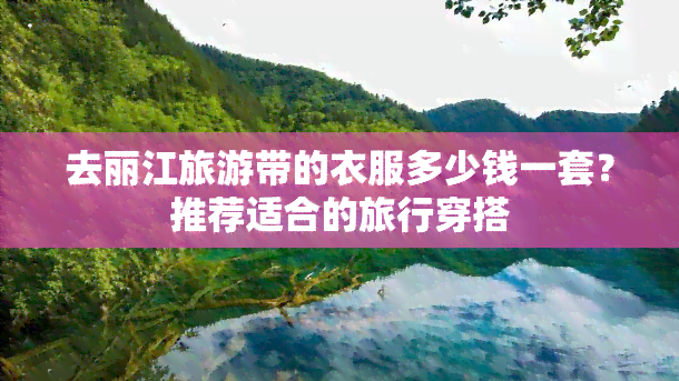 去丽江旅游带的衣服多少钱一套？推荐适合的旅行穿搭