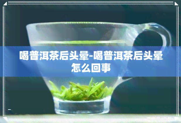 喝普洱茶后头晕-喝普洱茶后头晕怎么回事